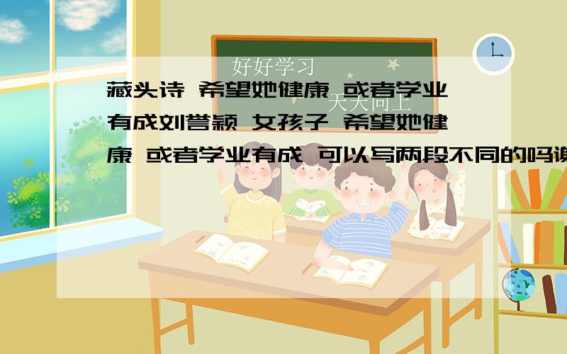 藏头诗 希望她健康 或者学业有成刘誉颖 女孩子 希望她健康 或者学业有成 可以写两段不同的吗谢谢