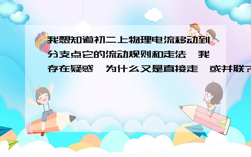 我想知道初二上物理电流移动到分支点它的流动规则和走法,我存在疑惑,为什么又是直接走,或并联?.还有电路图的画法