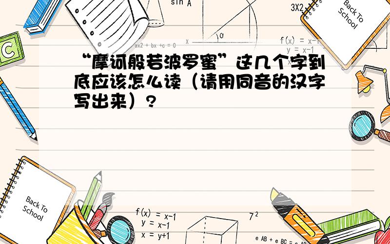 “摩诃般若波罗蜜”这几个字到底应该怎么读（请用同音的汉字写出来）?