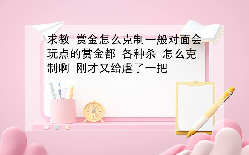 求教 赏金怎么克制一般对面会玩点的赏金都 各种杀 怎么克制啊 刚才又给虐了一把