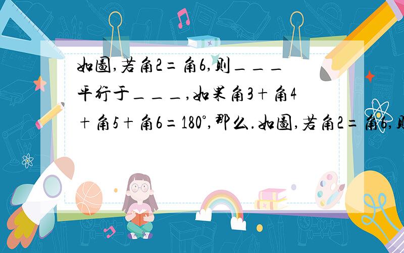 如图,若角2=角6,则___平行于___,如果角3+角4+角5+角6=180°,那么.如图,若角2=角6,则___平行于___,如果角3+角4+角5+角6=180°,那么___平行于___,如果角7=___,那么AD平行于BC,如果角7=___,那么AB平行于CD.