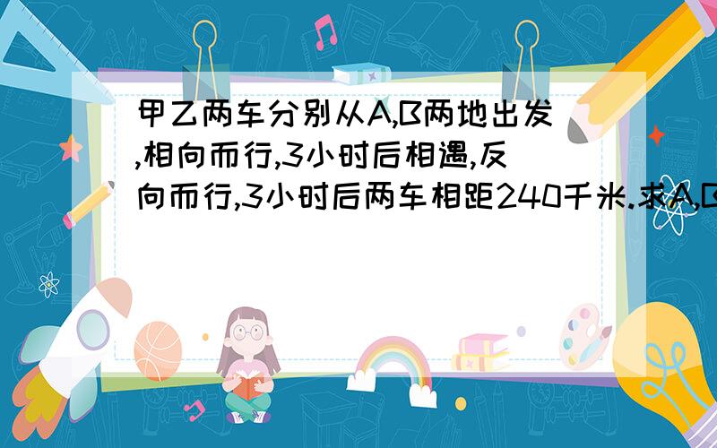 甲乙两车分别从A,B两地出发,相向而行,3小时后相遇,反向而行,3小时后两车相距240千米.求A,B两地的距离.