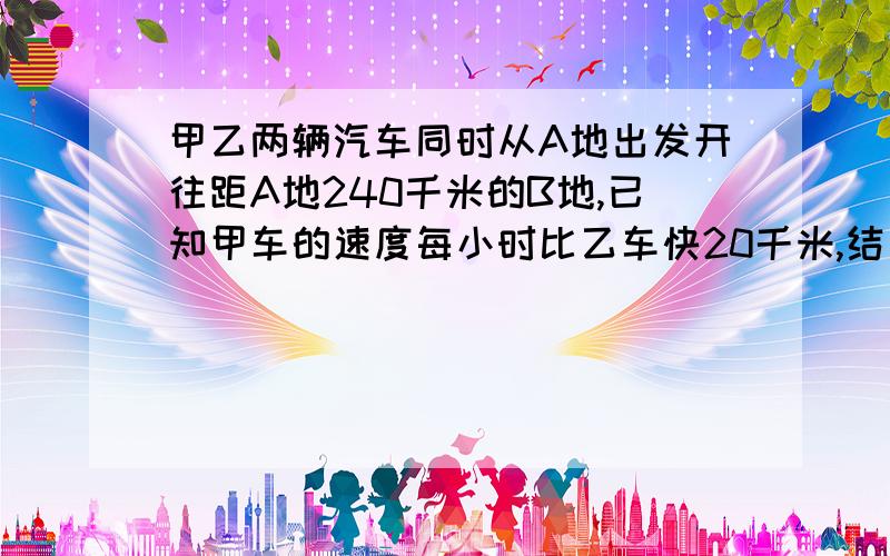 甲乙两辆汽车同时从A地出发开往距A地240千米的B地,已知甲车的速度每小时比乙车快20千米,结果甲车早到60分钟（1小时）,求甲乙两车的速度各是多少要列方程和解题步骤