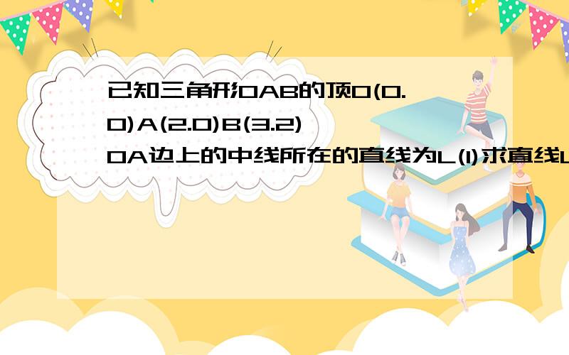 已知三角形OAB的顶O(0.0)A(2.0)B(3.2)OA边上的中线所在的直线为L(1)求直线L的方程,（2）求点P(4.1)到直线L的距离