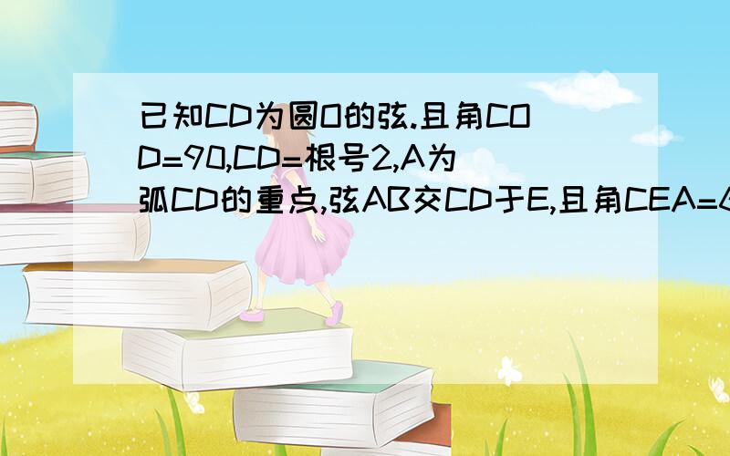 已知CD为圆O的弦.且角COD=90,CD=根号2,A为弧CD的重点,弦AB交CD于E,且角CEA=60.求AB