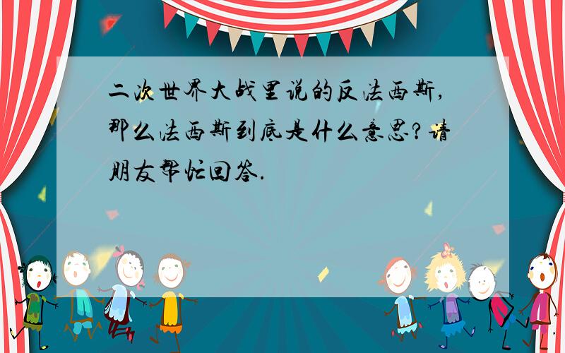 二次世界大战里说的反法西斯,那么法西斯到底是什么意思?请朋友帮忙回答.