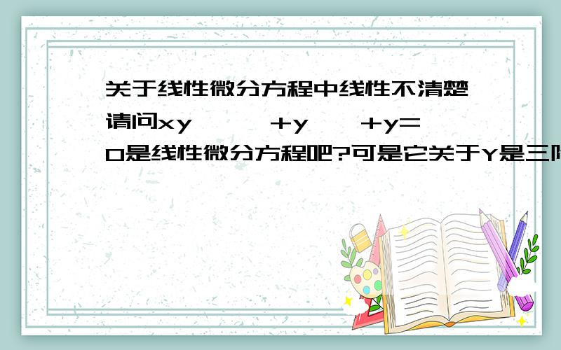 关于线性微分方程中线性不清楚请问xy'''+y''+y=0是线性微分方程吧?可是它关于Y是三阶的,而线性微分方程要求未知函数和导数为一次,y的三阶也是一次的吗?