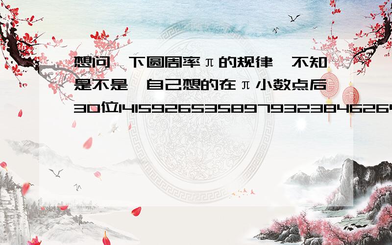 想问一下圆周率π的规律,不知是不是,自己想的在π小数点后30位1415926535897932384626433832791有2个,2有4个,3有6个,它们的个数比都是1:24有3个,5有3个,6有3个,这3个顺序自然数的个数都只有3个7有2个,8