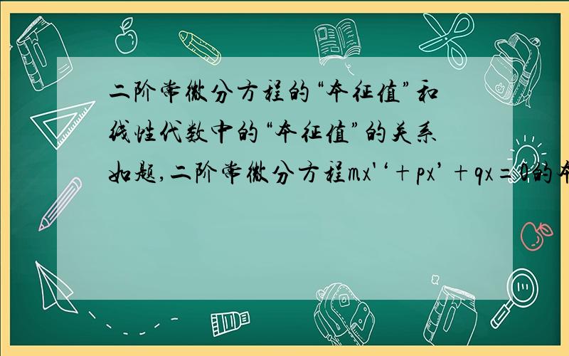 二阶常微分方程的“本征值”和线性代数中的“本征值”的关系如题,二阶常微分方程mx'‘+px’+qx=0的本征值是,其本征方程mn^2+pn+q=0的根n,而我们线性代数中的本征值,是指能将方阵（nE-A）变为