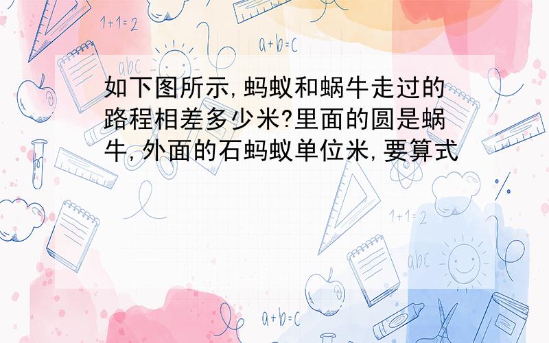 如下图所示,蚂蚁和蜗牛走过的路程相差多少米?里面的圆是蜗牛,外面的石蚂蚁单位米,要算式