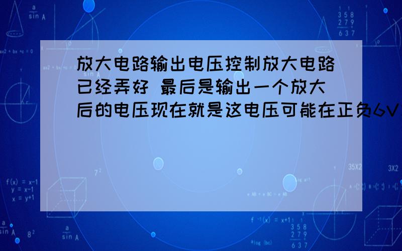 放大电路输出电压控制放大电路已经弄好 最后是输出一个放大后的电压现在就是这电压可能在正负6V左右,而接AD芯片的话高于5V可能有危险,所以在最后输出放大电压那里该加个什么?能让他超