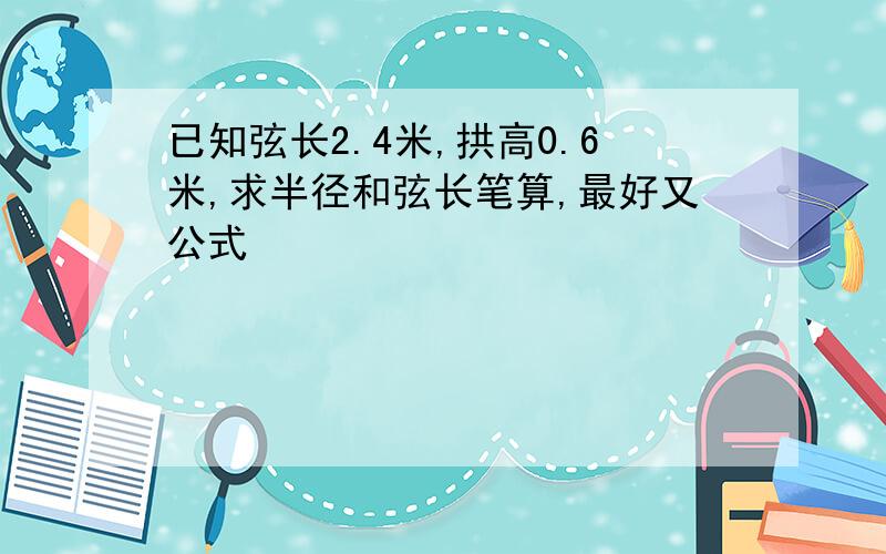 已知弦长2.4米,拱高0.6米,求半径和弦长笔算,最好又公式