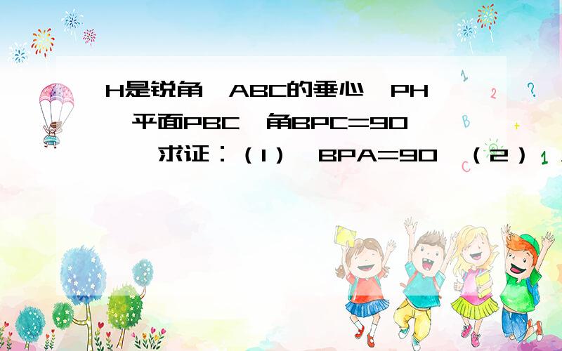 H是锐角△ABC的垂心,PH⊥平面PBC,角BPC=90°,求证：（1）∠BPA=90°（2）∠APC=90°