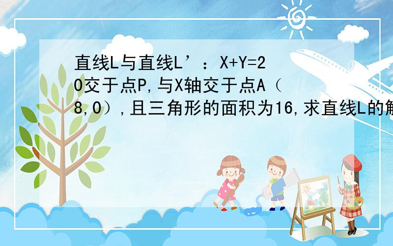 直线L与直线L’：X+Y=20交于点P,与X轴交于点A（8,0）,且三角形的面积为16,求直线L的解析式