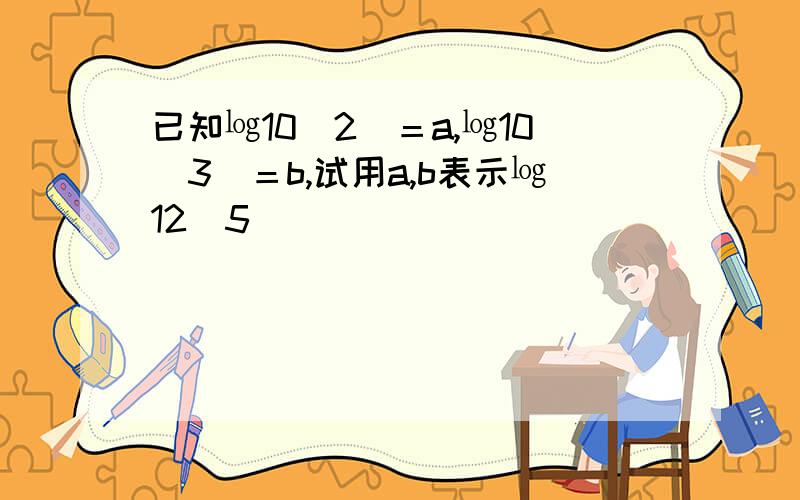 已知㏒10（2）＝a,㏒10（3）＝b,试用a,b表示㏒12（5）