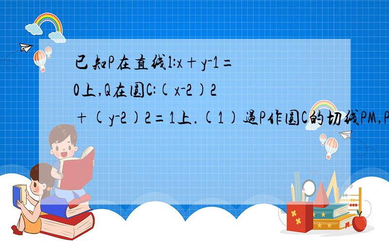 已知P在直线l:x+y-1=0上,Q在圆C:(x-2)2+(y-2)2=1上.(1)过P作圆C的切线PM,PN,切点已知P在直线l：x+y-1=0上,Q在圆C：(x-2)2+(y-2)2=1上.（1）过P作圆C的切线PM,PN,切点为M,N,求cos∠MPN的最小值.（2）过P作圆C的切