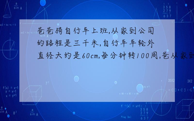 爸爸骑自行车上班,从家到公司的路程是三千米,自行车车轮外直径大约是60cm,每分钟转100周,爸从家到公司大约需要多少分钟?