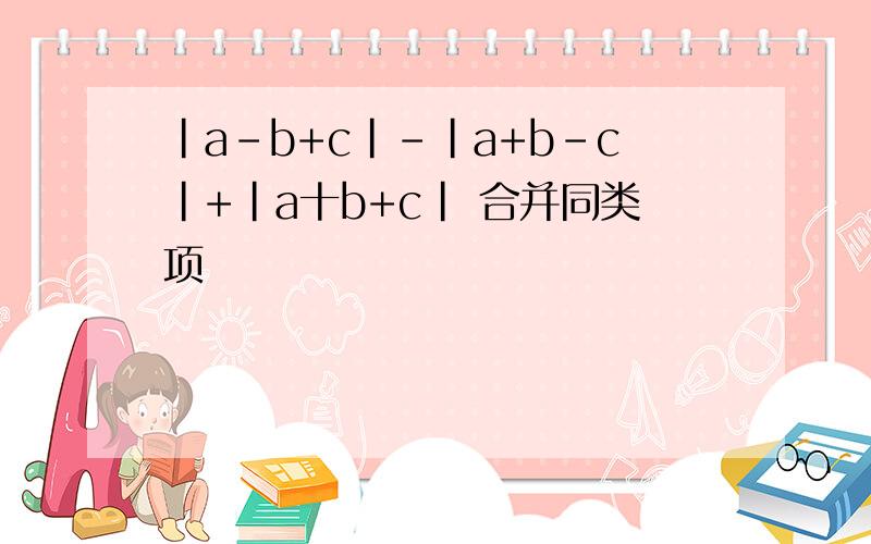 |a-b+c|-|a+b-c|+|a十b+c| 合并同类项