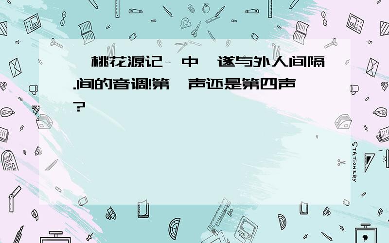 《桃花源记》中,遂与外人间隔.间的音调!第一声还是第四声?