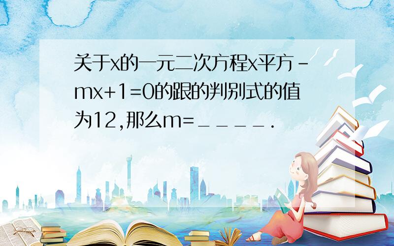 关于x的一元二次方程x平方-mx+1=0的跟的判别式的值为12,那么m=____.