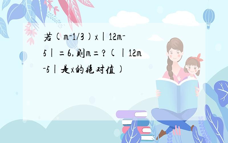 若(m-1/3)x|12m-5|=6,则m=?(|12m-5|是x的绝对值)