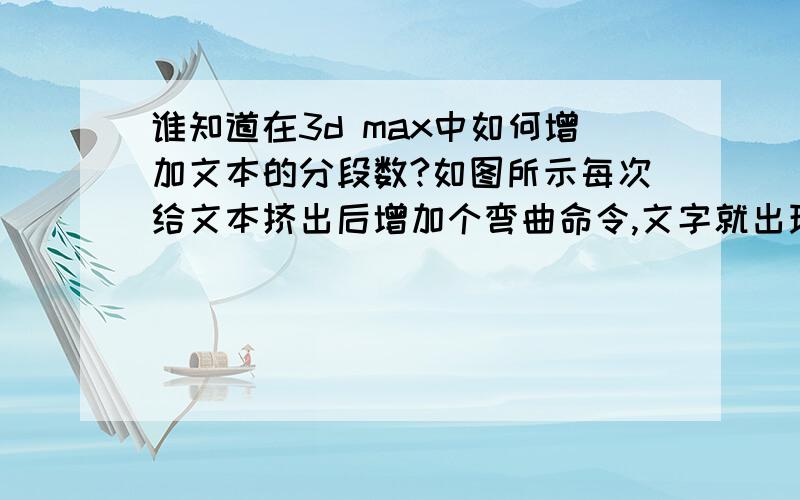 谁知道在3d max中如何增加文本的分段数?如图所示每次给文本挤出后增加个弯曲命令,文字就出现了问题,弯曲的不是很平滑,我知道是由于分段数不够造成的,但是如何增加文字的分段数呢,如图