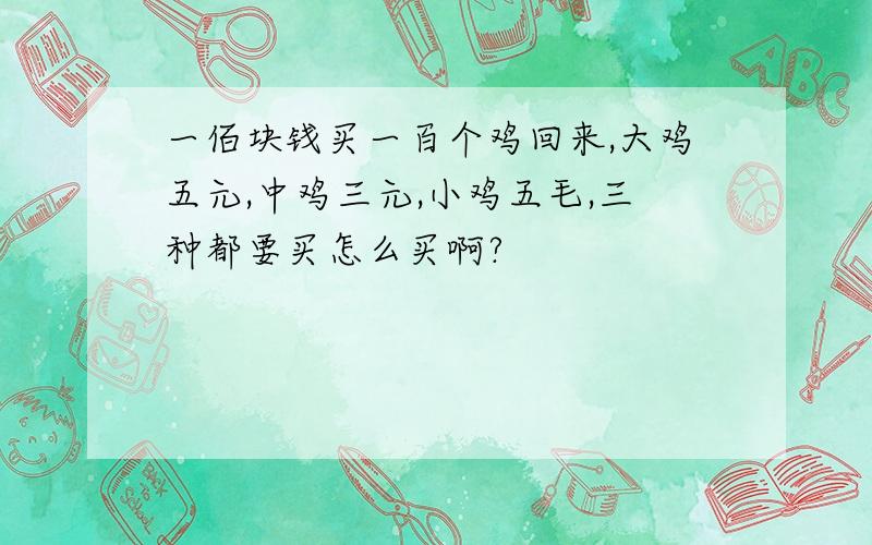 一佰块钱买一百个鸡回来,大鸡五元,中鸡三元,小鸡五毛,三种都要买怎么买啊?