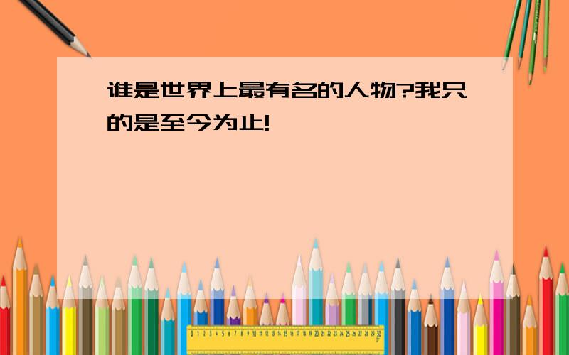 谁是世界上最有名的人物?我只的是至今为止!