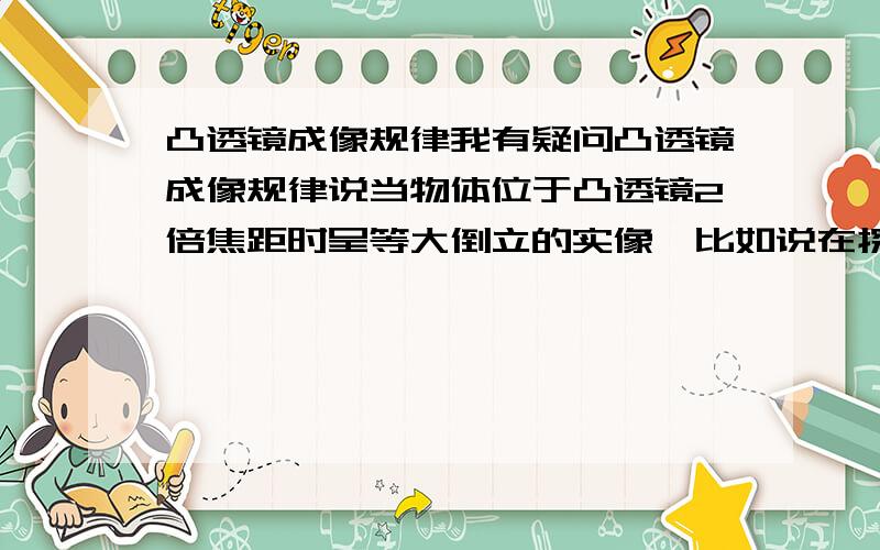 凸透镜成像规律我有疑问凸透镜成像规律说当物体位于凸透镜2倍焦距时呈等大倒立的实像,比如说在探究凸透镜成像规律实验中,有蜡烛凸透镜和光屏,它是说蜡烛位于凸透镜2倍焦距处,那么和