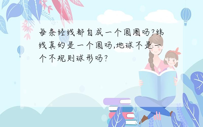 每条经线都自成一个圆圈吗?纬线真的是一个圆吗,地球不是一个不规则球形吗?