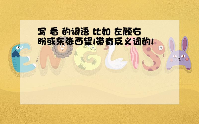 写 看 的词语 比如 左顾右盼或东张西望!带有反义词的!