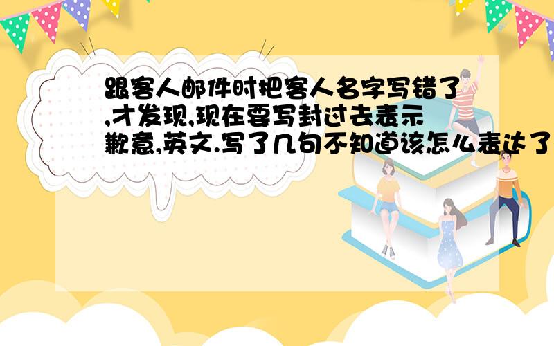 跟客人邮件时把客人名字写错了,才发现,现在要写封过去表示歉意,英文.写了几句不知道该怎么表达了,求帮忙帮忙,在线等.