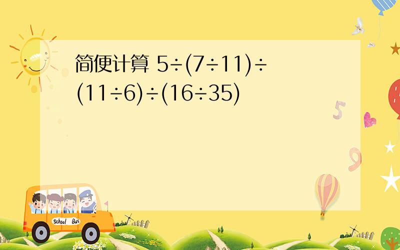 简便计算 5÷(7÷11)÷(11÷6)÷(16÷35)