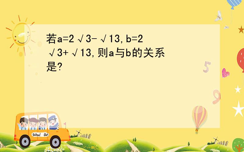 若a=2√3-√13,b=2√3+√13,则a与b的关系是?