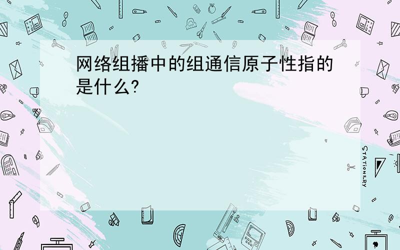 网络组播中的组通信原子性指的是什么?