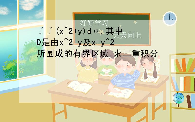 ∫∫(x^2+y)dσ,其中D是由x^2=y及x=y^2所围成的有界区域,求二重积分