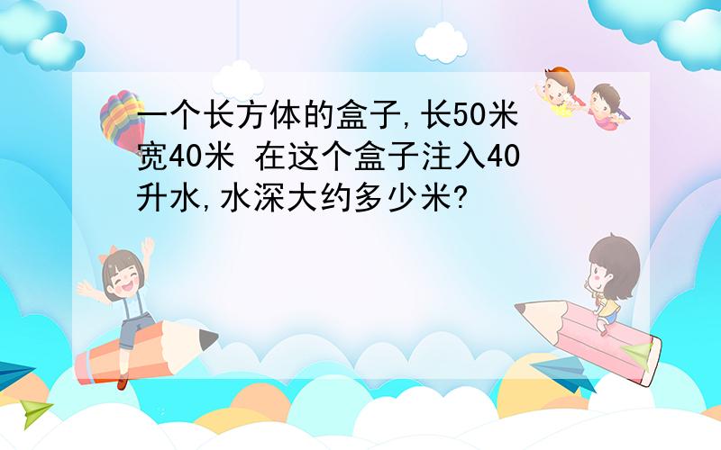 一个长方体的盒子,长50米 宽40米 在这个盒子注入40升水,水深大约多少米?