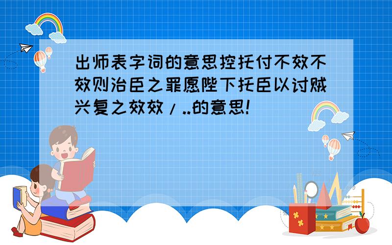 出师表字词的意思控托付不效不效则治臣之罪愿陛下托臣以讨贼兴复之效效/..的意思!