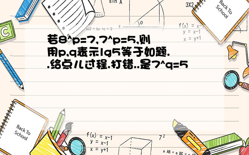 若8^p=7,7^p=5,则用p,q表示lg5等于如题..给点儿过程.打错..是7^q=5