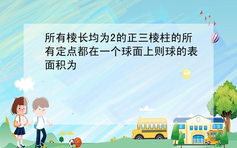 所有棱长均为2的正三棱柱的所有定点都在一个球面上则球的表面积为