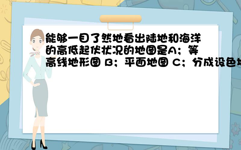 能够一目了然地看出陆地和海洋的高低起伏状况的地图是A；等高线地形图 B；平面地图 C；分成设色地形图 D；经纬网地图