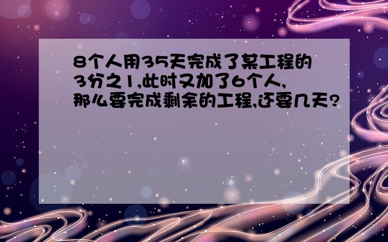 8个人用35天完成了某工程的3分之1,此时又加了6个人,那么要完成剩余的工程,还要几天?