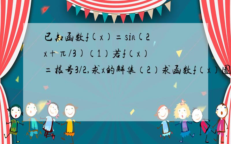 已知函数f(x)=sin(2x+π/3)（1）若f（x）=根号3/2,求x的解集（2）求函数f（x）图像上离原点最近的一条对称轴（3）若函数向右平移φ个单位后为偶函数,求φ的最小正直