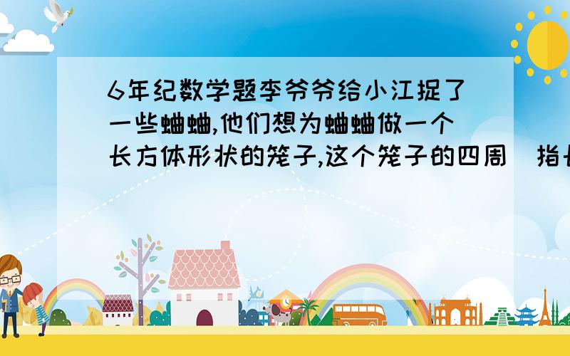 6年纪数学题李爷爷给小江捉了一些蛐蛐,他们想为蛐蛐做一个长方体形状的笼子,这个笼子的四周（指长方体的12条棱）一共用去180cm的木条,已知长方体形状的笼子的长.宽.高的比是6；5；4,你