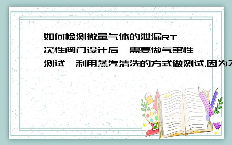 如何检测微量气体的泄漏RT一次性阀门设计后,需要做气密性测试,利用蒸汽清洗的方式做测试.因为不允许有任何泄漏,那极微量的气体泄漏有检测的方法吗?用什么简单的测试就能检测出来?注