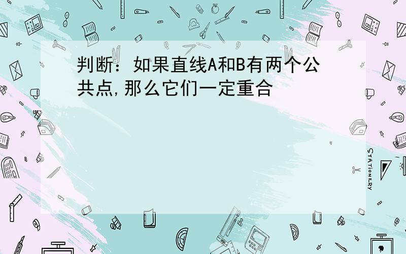 判断：如果直线A和B有两个公共点,那么它们一定重合