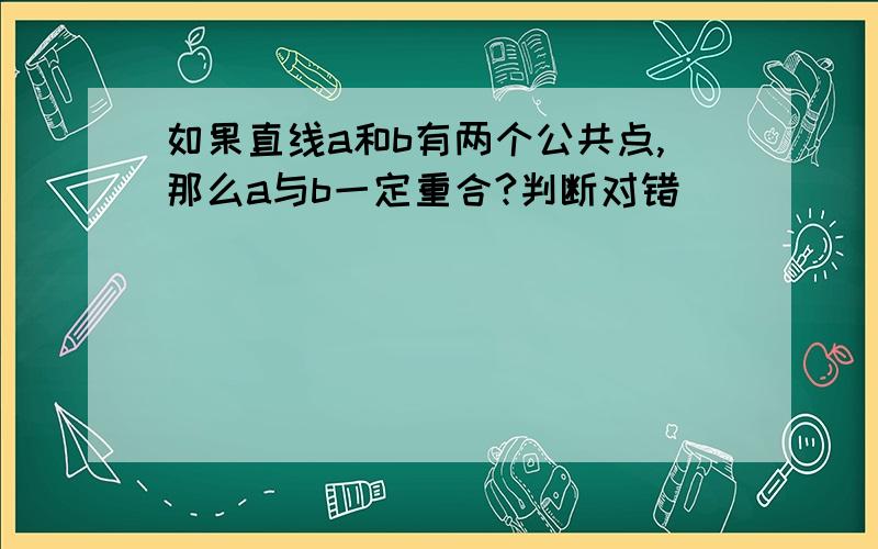 如果直线a和b有两个公共点,那么a与b一定重合?判断对错