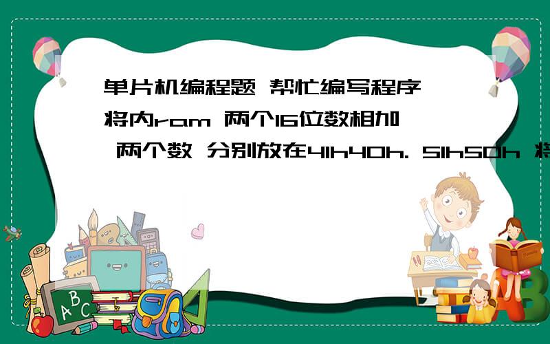 单片机编程题 帮忙编写程序 将内ram 两个16位数相加 两个数 分别放在41h40h. 51h50h 将它们分相加 结果放在60 61h中 高位在前 进位放入62 h中