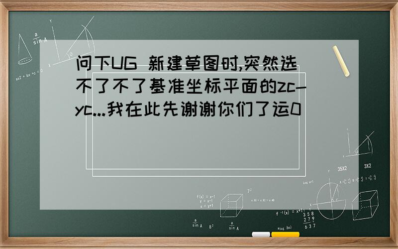 问下UG 新建草图时,突然选不了不了基准坐标平面的zc-yc...我在此先谢谢你们了运0