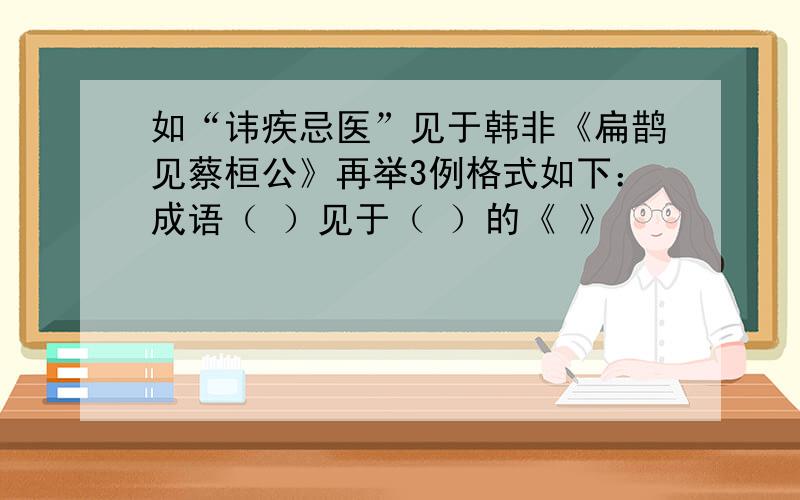 如“讳疾忌医”见于韩非《扁鹊见蔡桓公》再举3例格式如下：成语（ ）见于（ ）的《 》